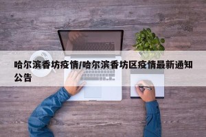 哈尔滨香坊疫情/哈尔滨香坊区疫情最新通知公告