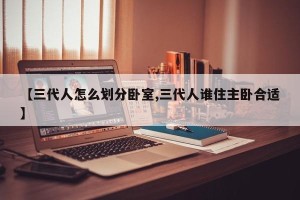 【三代人怎么划分卧室,三代人谁住主卧合适】