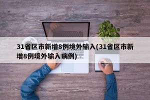 31省区市新增8例境外输入(31省区市新增8例境外输入病例)