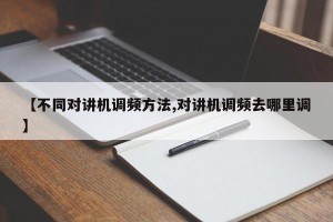 【不同对讲机调频方法,对讲机调频去哪里调】