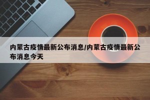 内蒙古疫情最新公布消息/内蒙古疫情最新公布消息今天