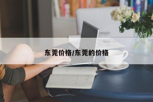 东莞价格/东莞的价格