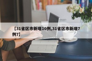 【31省区市新增10例,31省区市新增7例7】