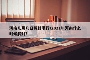 河南几月几日解封限行/2021年河南什么时候解封?