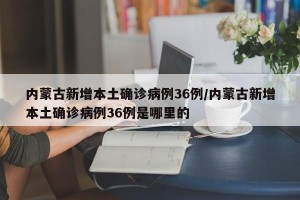 内蒙古新增本土确诊病例36例/内蒙古新增本土确诊病例36例是哪里的