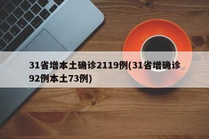 31省增本土确诊2119例(31省增确诊92例本土73例)