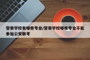 警察学校有哪些专业/警察学校哪些专业不能参加公安联考