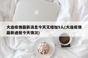 大连疫情最新消息今天又增加9人(大连疫情最新通报今天情况)