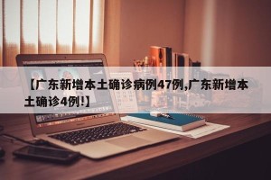 【广东新增本土确诊病例47例,广东新增本土确诊4例!】