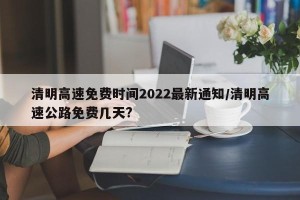 清明高速免费时间2022最新通知/清明高速公路免费几天?