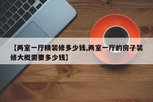 【两室一厅精装修多少钱,两室一厅的房子装修大概需要多少钱】