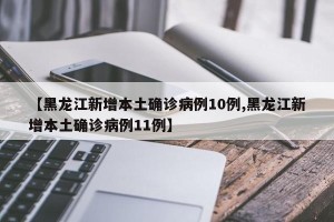 【黑龙江新增本土确诊病例10例,黑龙江新增本土确诊病例11例】