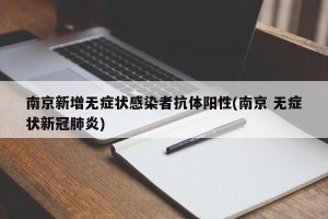 南京新增无症状感染者抗体阳性(南京 无症状新冠肺炎)