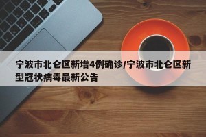 宁波市北仑区新增4例确诊/宁波市北仑区新型冠状病毒最新公告