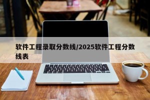 软件工程录取分数线/2025软件工程分数线表
