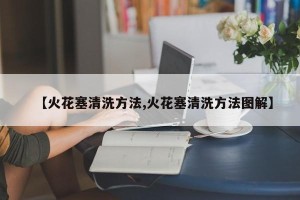 【火花塞清洗方法,火花塞清洗方法图解】