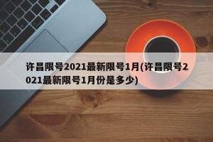 许昌限号2021最新限号1月(许昌限号2021最新限号1月份是多少)
