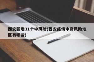 西安新增31个中风险(西安疫情中高风险地区有哪些)