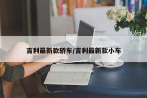 吉利最新款轿车/吉利最新款小车
