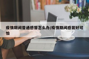 疫情期间普通感冒怎么办/疫情期间感冒好可怕