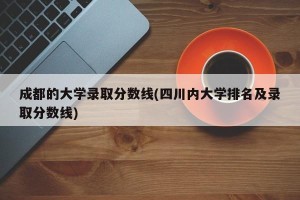 成都的大学录取分数线(四川内大学排名及录取分数线)