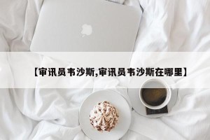 【审讯员韦沙斯,审讯员韦沙斯在哪里】