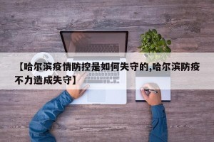 【哈尔滨疫情防控是如何失守的,哈尔滨防疫不力造成失守】