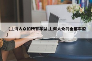 【上海大众的所有车型,上海大众的全部车型】
