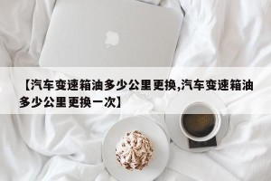【汽车变速箱油多少公里更换,汽车变速箱油多少公里更换一次】