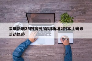 深圳新增25例病例/深圳新增2例本土确诊活动轨迹