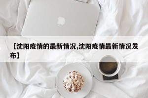 【沈阳疫情的最新情况,沈阳疫情最新情况发布】