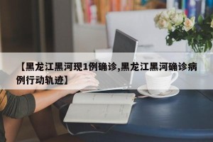 【黑龙江黑河现1例确诊,黑龙江黑河确诊病例行动轨迹】