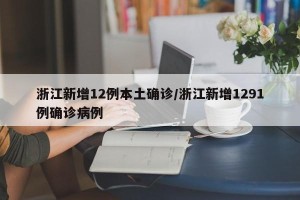 浙江新增12例本土确诊/浙江新增1291例确诊病例