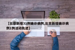 【北京新增31例确诊病例,北京新增确诊病例1例活动轨迹】
