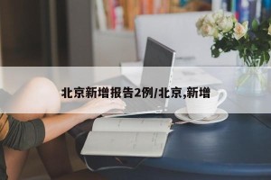 北京新增报告2例/北京,新增