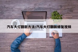 汽车大灯翻新方法/汽车大灯翻新修复视频