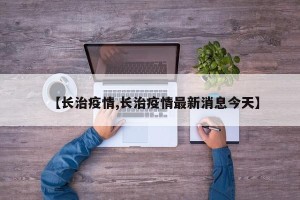 【长治疫情,长治疫情最新消息今天】