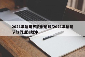 2021年清明节放假通知/2021年清明节放假通知版本