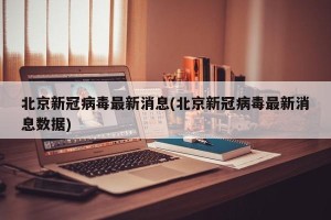 北京新冠病毒最新消息(北京新冠病毒最新消息数据)
