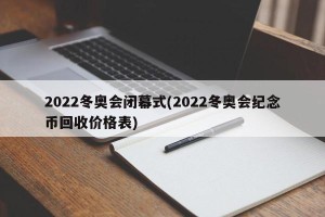 2022冬奥会闭幕式(2022冬奥会纪念币回收价格表)