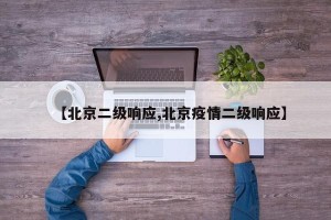 【北京二级响应,北京疫情二级响应】
