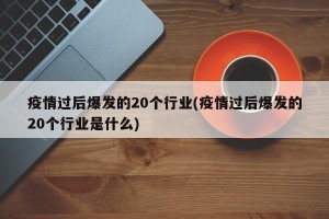疫情过后爆发的20个行业(疫情过后爆发的20个行业是什么)