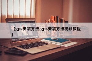 【gps安装方法,gps安装方法视频教程】