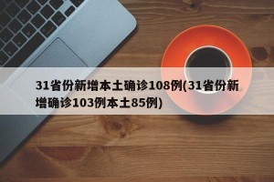 31省份新增本土确诊108例(31省份新增确诊103例本土85例)