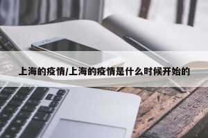 上海的疫情/上海的疫情是什么时候开始的
