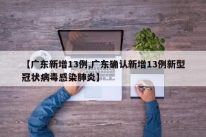 【广东新增13例,广东确认新增13例新型冠状病毒感染肺炎】