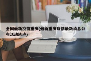全国最新疫情重庆(最新重庆疫情最新消息公布活动轨迹)