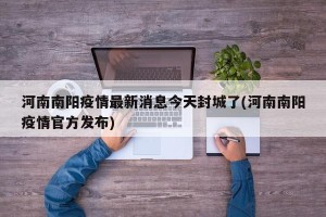 河南南阳疫情最新消息今天封城了(河南南阳疫情官方发布)
