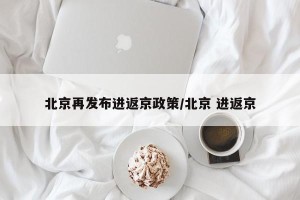 北京再发布进返京政策/北京 进返京