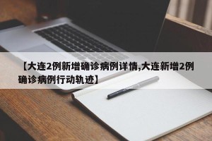 【大连2例新增确诊病例详情,大连新增2例确诊病例行动轨迹】